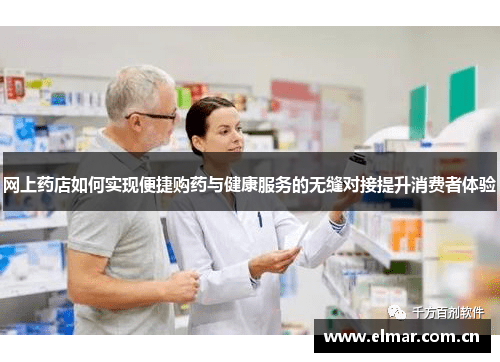 网上药店如何实现便捷购药与健康服务的无缝对接提升消费者体验